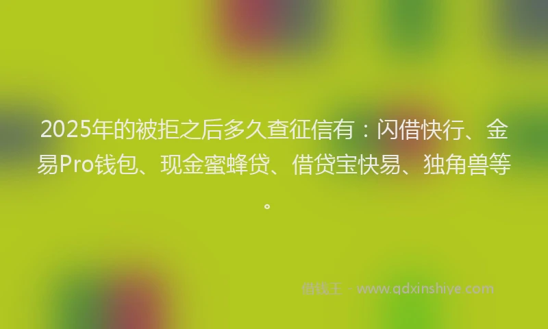 2025年的被拒之后多久查征信有：闪借快行、金易Pro钱包、现金蜜蜂贷、借贷宝快易、独角兽等。