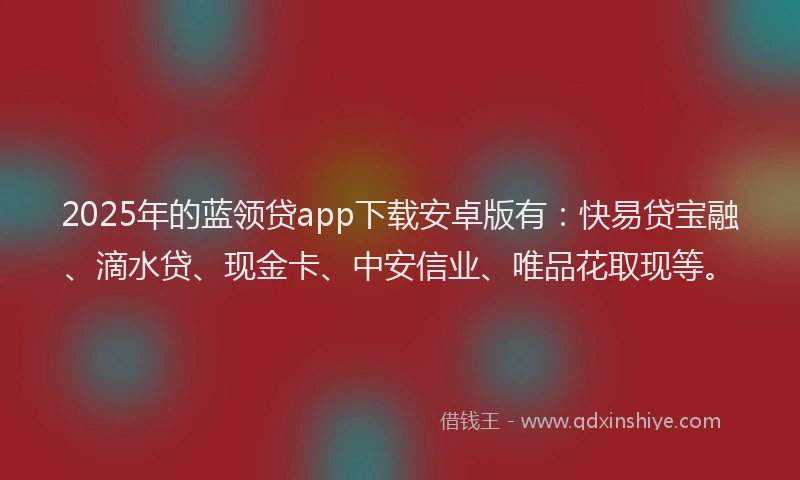 2025年的蓝领贷app下载安卓版有：快易贷宝融、滴水贷、现金卡、中安信业、唯品花取现等。