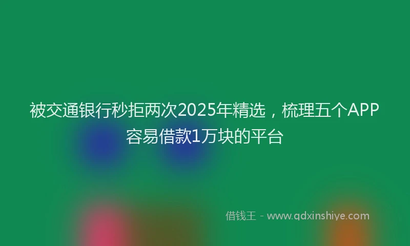 被交通银行秒拒两次2025年精选，梳理五个APP容易借款1万块的平台