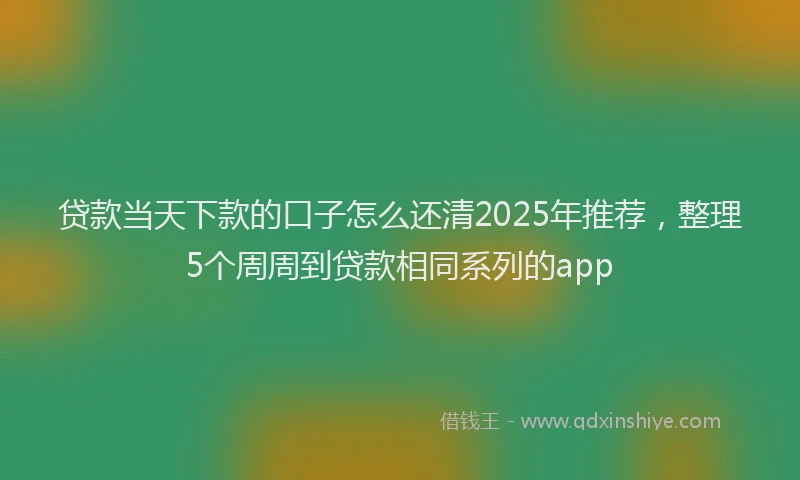贷款当天下款的口子怎么还清2025年推荐，整理5个周周到贷款相同系列的app