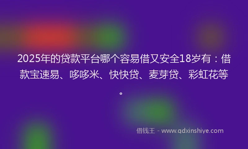 2025年的贷款平台哪个容易借又安全18岁有：借款宝速易、哆哆米、快快贷、麦芽贷、彩虹花等。
