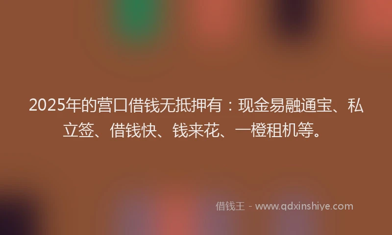 2025年的营口借钱无抵押有：现金易融通宝、私立签、借钱快、钱来花、一橙租机等。
