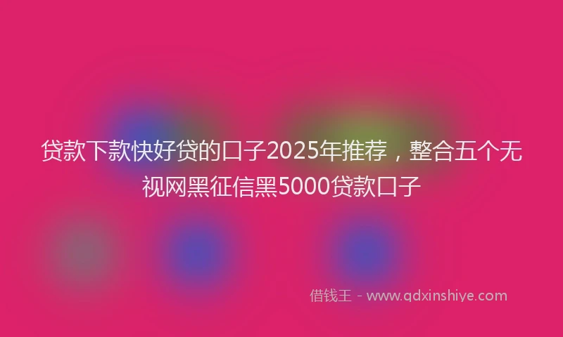 贷款下款快好贷的口子2025年推荐，整合五个无视网黑征信黑5000贷款口子