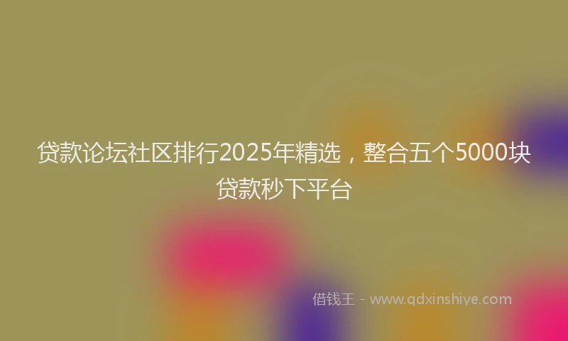 贷款论坛社区排行2025年精选，整合五个5000块贷款秒下平台