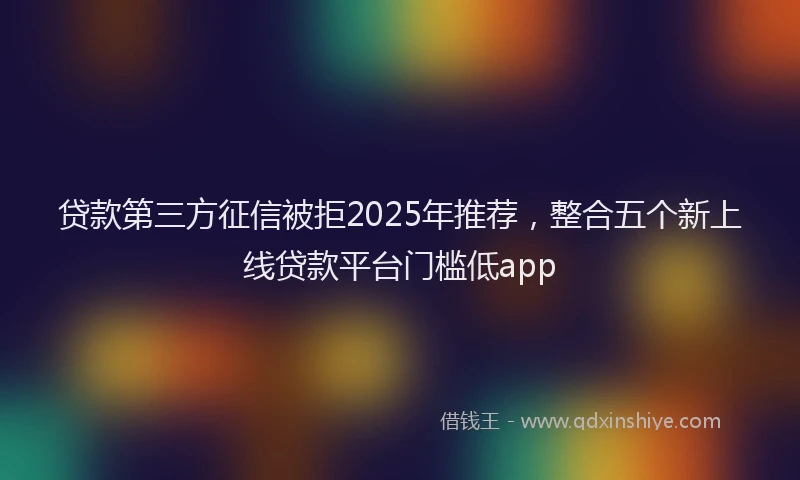 贷款第三方征信被拒2025年推荐，整合五个新上线贷款平台门槛低app