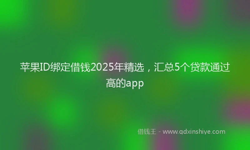 苹果ID绑定借钱2025年精选，汇总5个贷款通过高的app