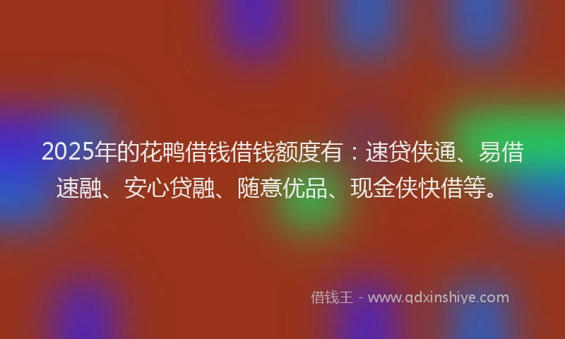 2025年的花鸭借钱借钱额度有：速贷侠通、易借速融、安心贷融、随意优品、现金侠快借等。