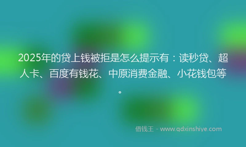 2025年的贷上钱被拒是怎么提示有：读秒贷、超人卡、百度有钱花、中原消费金融、小花钱包等。