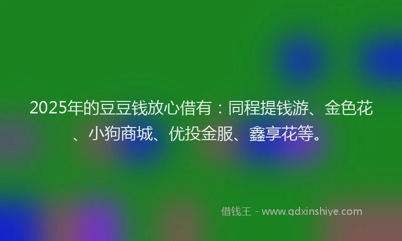 2025年的豆豆钱放心借有：同程提钱游、金色花、小狗商城、优投金服、鑫享花等。