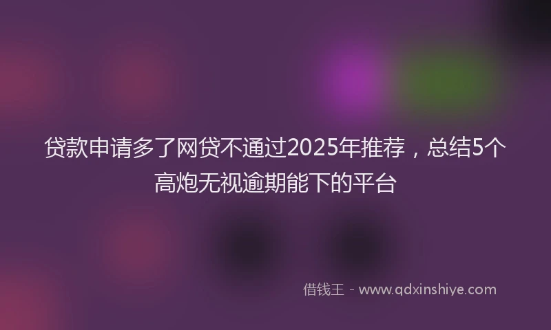 贷款申请多了网贷不通过2025年推荐，总结5个高炮无视逾期能下的平台