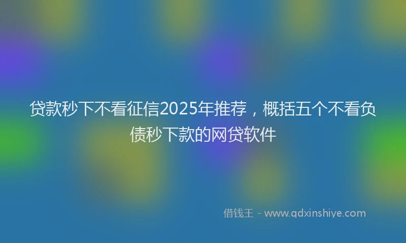 贷款秒下不看征信2025年推荐，概括五个不看负债秒下款的网贷软件
