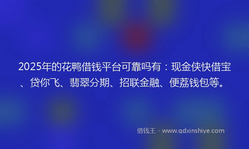 2025年的花鸭借钱平台可靠吗有：现金侠快借宝、贷你飞、翡翠分期、招联金融、便荔钱包等。