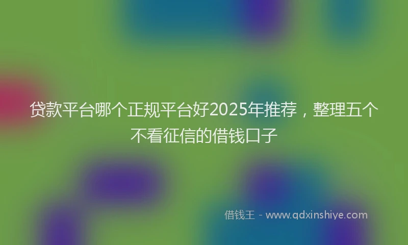 贷款平台哪个正规平台好2025年推荐，整理五个不看征信的借钱口子