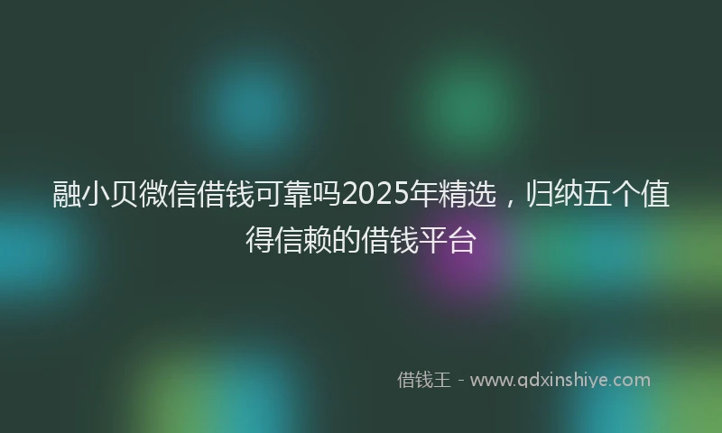 融小贝微信借钱可靠吗2025年精选，归纳五个值得信赖的借钱平台
