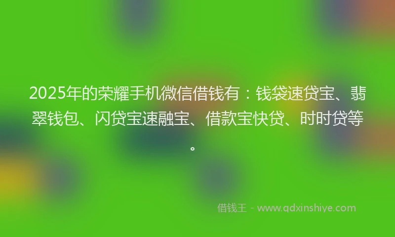 2025年的荣耀手机微信借钱有：钱袋速贷宝、翡翠钱包、闪贷宝速融宝、借款宝快贷、时时贷等。