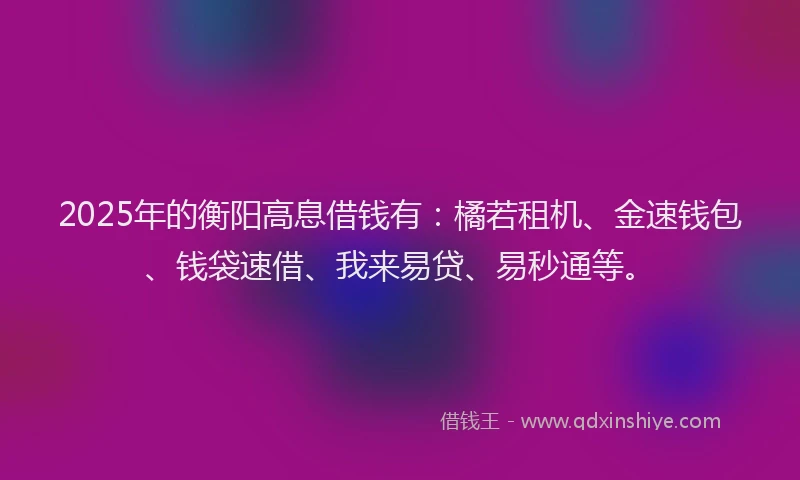 2025年的衡阳高息借钱有：橘若租机、金速钱包、钱袋速借、我来易贷、易秒通等。