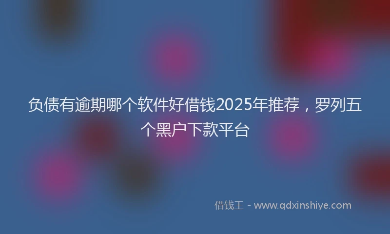 负债有逾期哪个软件好借钱2025年推荐，罗列五个黑户下款平台