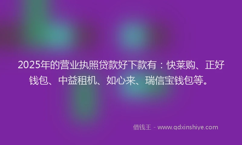 2025年的营业执照贷款好下款有：快莱购、正好钱包、中益租机、如心来、瑞信宝钱包等。