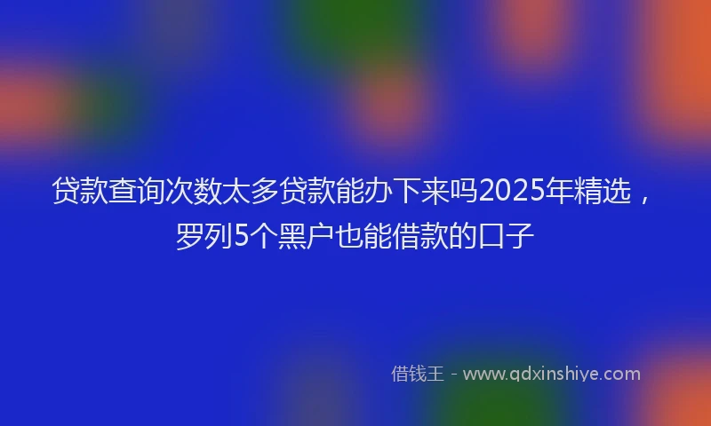 贷款查询次数太多贷款能办下来吗2025年精选，罗列5个黑户也能借款的口子