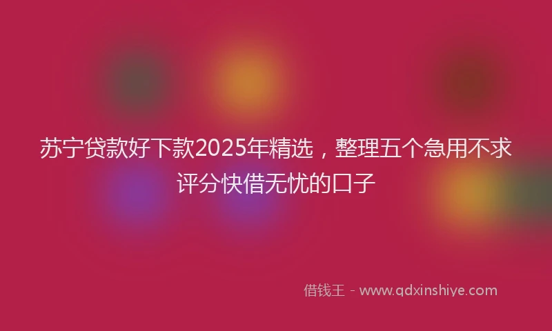 苏宁贷款好下款2025年精选，整理五个急用不求评分快借无忧的口子