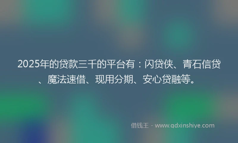 2025年的贷款三千的平台有：闪贷侠、青石信贷、魔法速借、现用分期、安心贷融等。