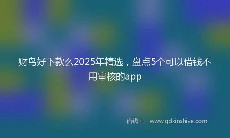 财鸟好下款么2025年精选，盘点5个可以借钱不用审核的app