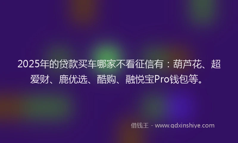 2025年的贷款买车哪家不看征信有：葫芦花、超爱财、鹿优选、酷购、融悦宝Pro钱包等。