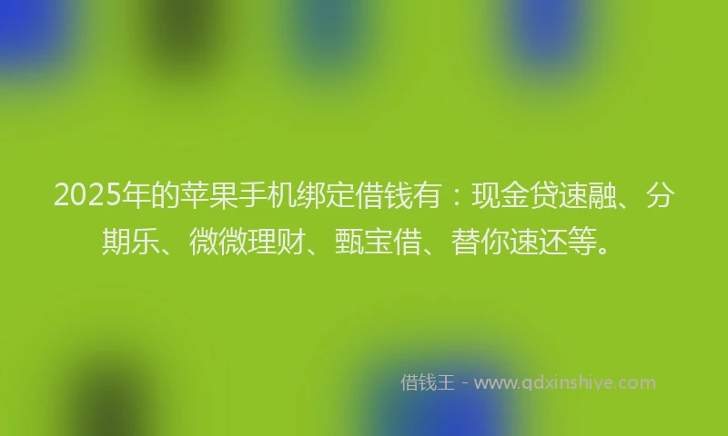 2025年的苹果手机绑定借钱有：现金贷速融、分期乐、微微理财、甄宝借、替你速还等。