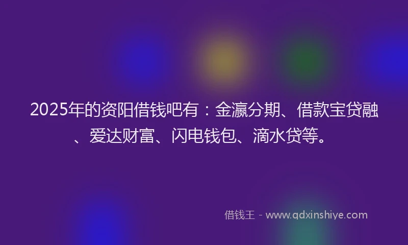 2025年的资阳借钱吧有：金瀛分期、借款宝贷融、爱达财富、闪电钱包、滴水贷等。