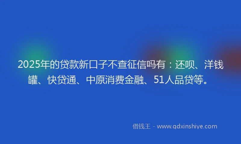 2025年的贷款新口子不查征信吗有：还呗、洋钱罐、快贷通、中原消费金融、51人品贷等。