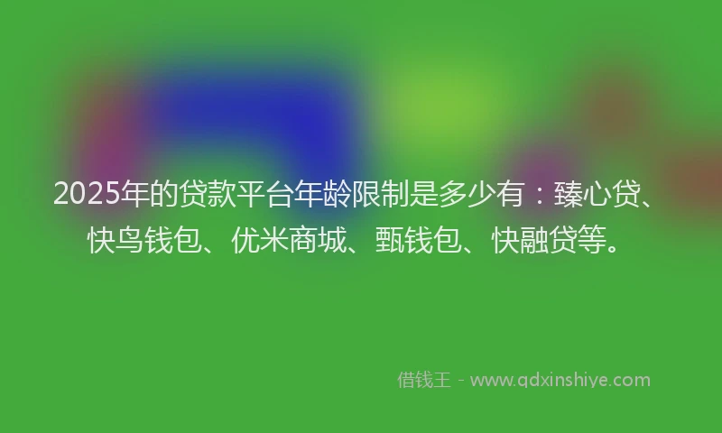 2025年的贷款平台年龄限制是多少有：臻心贷、快鸟钱包、优米商城、甄钱包、快融贷等。