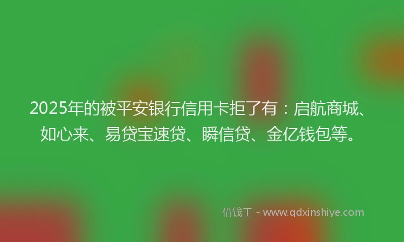 2025年的被平安银行信用卡拒了有：启航商城、如心来、易贷宝速贷、瞬信贷、金亿钱包等。