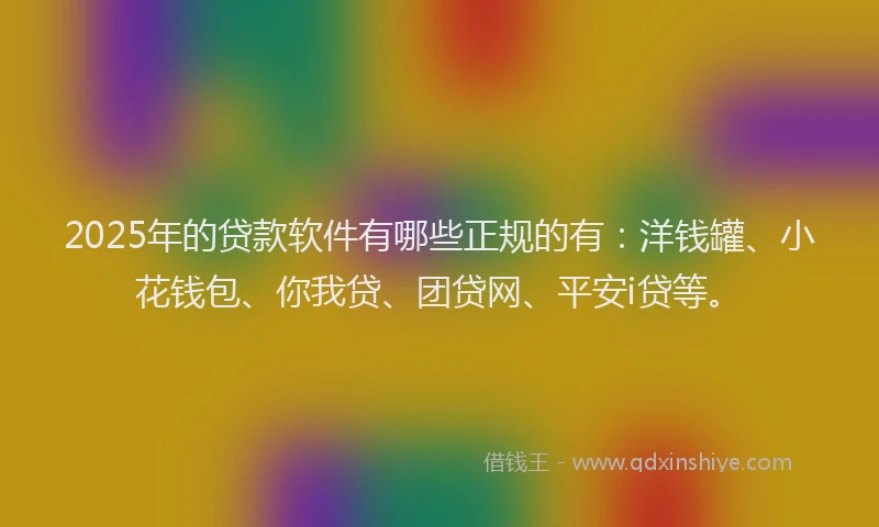2025年的贷款软件有哪些正规的有：洋钱罐、小花钱包、你我贷、团贷网、平安i贷等。