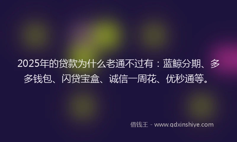 2025年的贷款为什么老通不过有：蓝鲸分期、多多钱包、闪贷宝盒、诚信一周花、优秒通等。