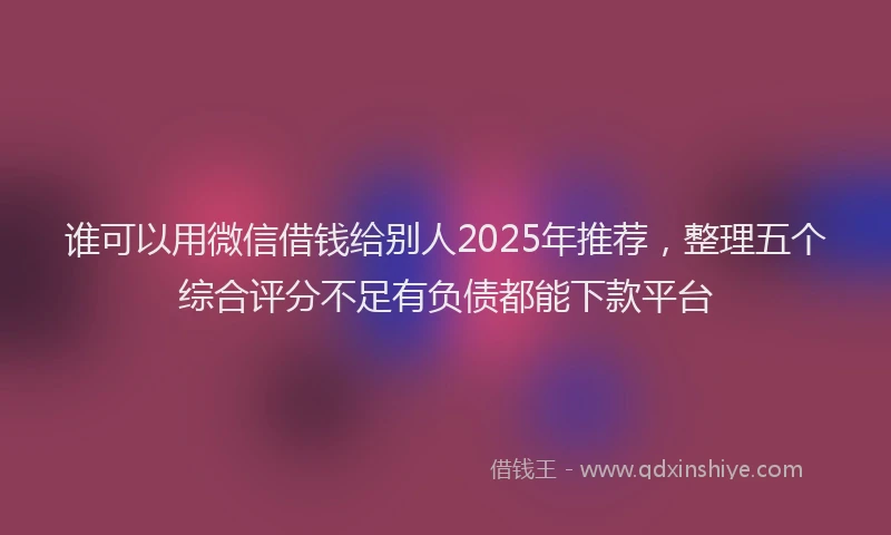 谁可以用微信借钱给别人2025年推荐，整理五个综合评分不足有负债都能下款平台