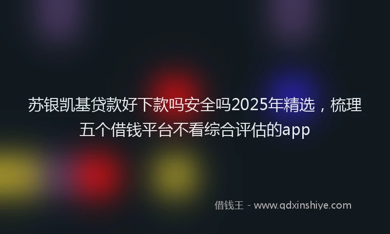 苏银凯基贷款好下款吗安全吗2025年精选，梳理五个借钱平台不看综合评估的app