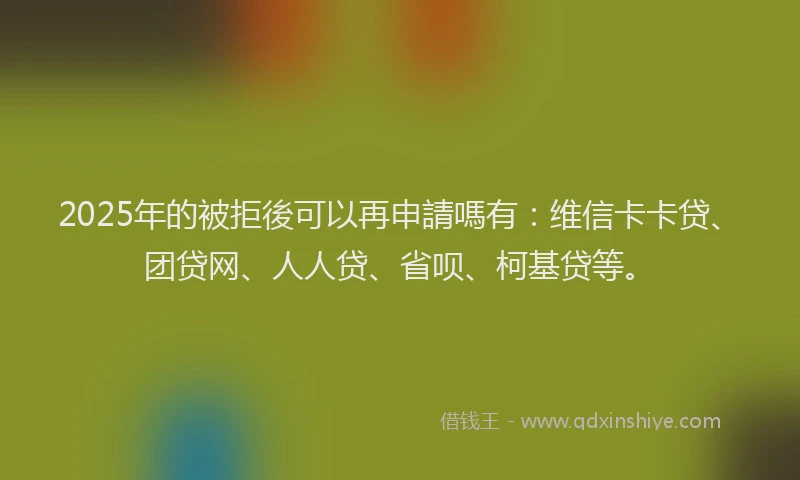 2025年的被拒後可以再申請嗎有：维信卡卡贷、团贷网、人人贷、省呗、柯基贷等。