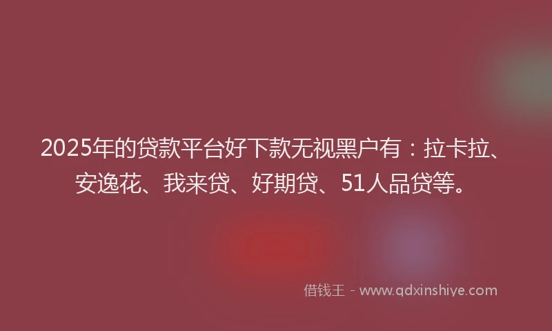 2025年的贷款平台好下款无视黑户有：拉卡拉、安逸花、我来贷、好期贷、51人品贷等。