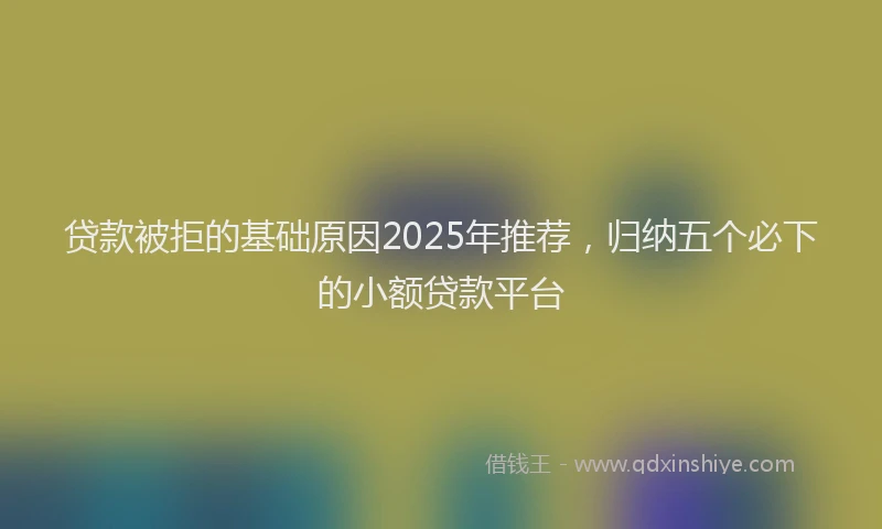 贷款被拒的基础原因2025年推荐，归纳五个必下的小额贷款平台