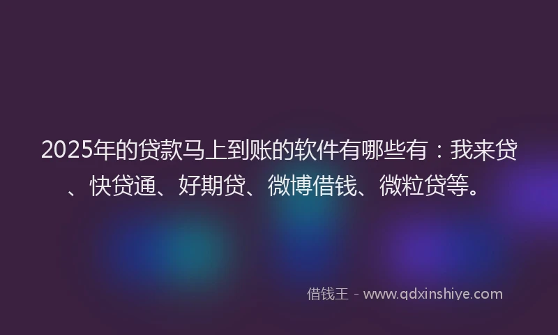2025年的贷款马上到账的软件有哪些有：我来贷、快贷通、好期贷、微博借钱、微粒贷等。