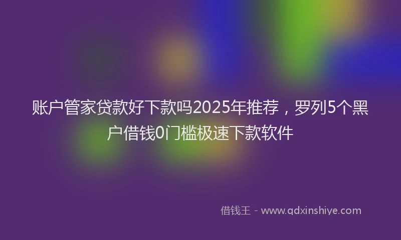 账户管家贷款好下款吗2025年推荐，罗列5个黑户借钱0门槛极速下款软件