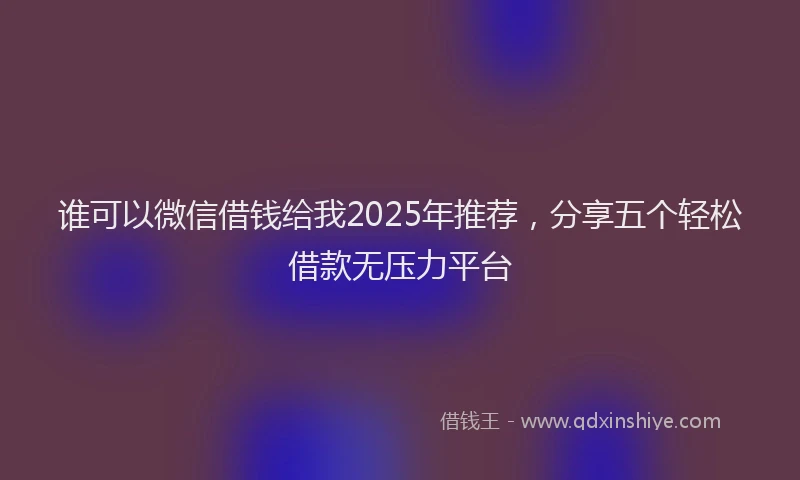 谁可以微信借钱给我2025年推荐，分享五个轻松借款无压力平台