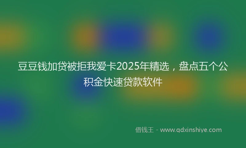 豆豆钱加贷被拒我爱卡2025年精选，盘点五个公积金快速贷款软件