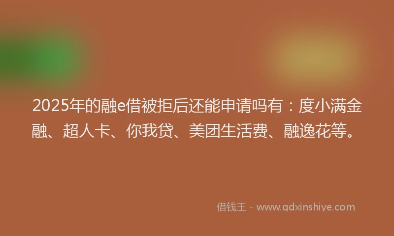 2025年的融e借被拒后还能申请吗有：度小满金融、超人卡、你我贷、美团生活费、融逸花等。