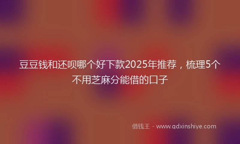 豆豆钱和还呗哪个好下款2025年推荐，梳理5个不用芝麻分能借的口子