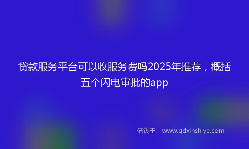 贷款服务平台可以收服务费吗2025年推荐，概括五个闪电审批的app