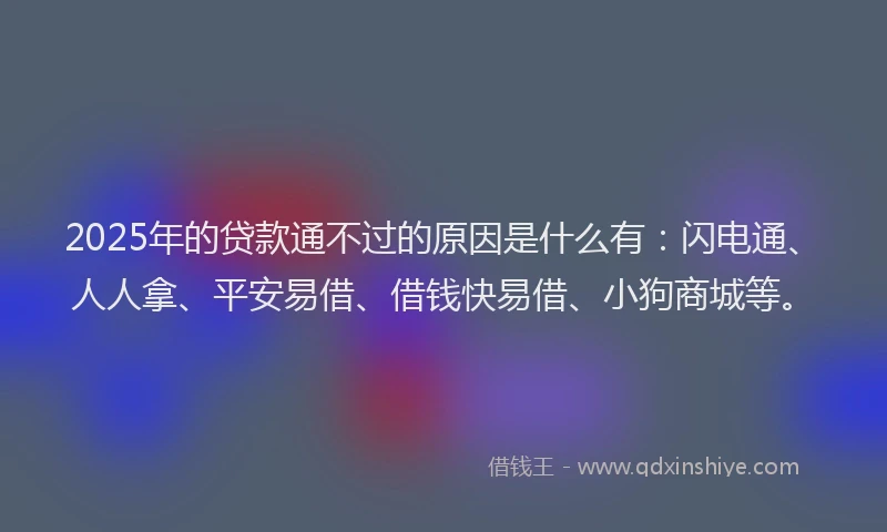 2025年的贷款通不过的原因是什么有：闪电通、人人拿、平安易借、借钱快易借、小狗商城等。