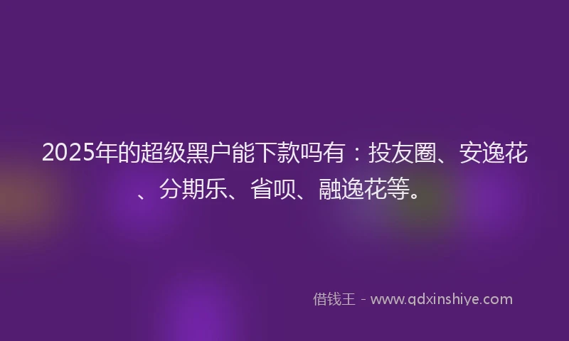2025年的超级黑户能下款吗有:投友圈、安逸花、分期乐、省呗、融逸花等。