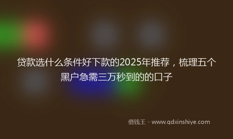 贷款选什么条件好下款的2025年推荐，梳理五个黑户急需三万秒到的的口子