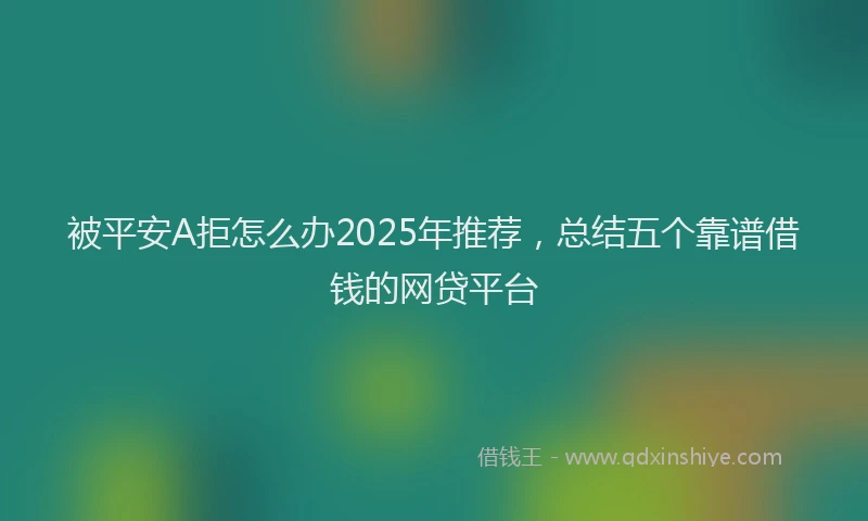 被平安A拒怎么办2025年推荐，总结五个靠谱借钱的网贷平台